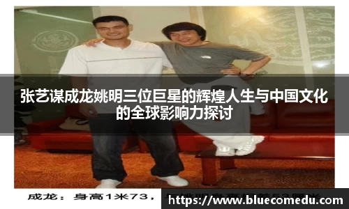 张艺谋成龙姚明三位巨星的辉煌人生与中国文化的全球影响力探讨