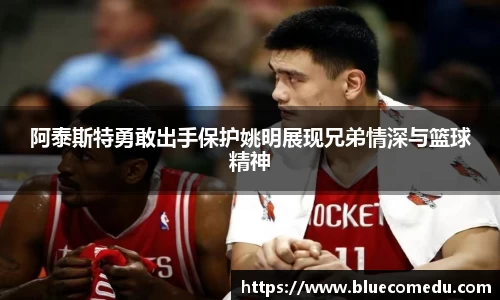 阿泰斯特勇敢出手保护姚明展现兄弟情深与篮球精神