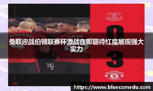 曼联迎战伯顿联赛杯激战在即期待红魔展现强大实力