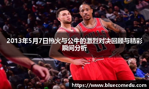 2013年5月7日热火与公牛的激烈对决回顾与精彩瞬间分析